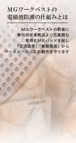 MGワークベストの電磁波防護の仕組みとは---EMSパッドで「交流磁界」、高周波防護ベストで「無線電波」を遮蔽し、ペースメーカの不適切作動を防止します